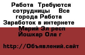 Работа .Требуются сотрудницы  - Все города Работа » Заработок в интернете   . Марий Эл респ.,Йошкар-Ола г.